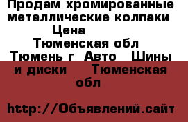 Продам хромированные металлические колпаки › Цена ­ 2 000 - Тюменская обл., Тюмень г. Авто » Шины и диски   . Тюменская обл.